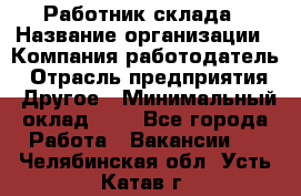 Работник склада › Название организации ­ Компания-работодатель › Отрасль предприятия ­ Другое › Минимальный оклад ­ 1 - Все города Работа » Вакансии   . Челябинская обл.,Усть-Катав г.